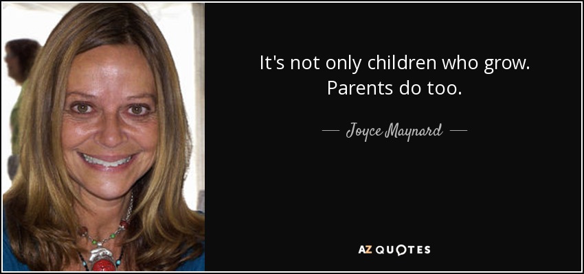 It's not only children who grow. Parents do too. - Joyce Maynard
