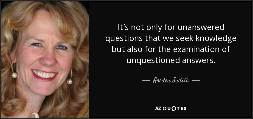 It’s not only for unanswered questions that we seek knowledge but also for the examination of unquestioned answers. - Anodea Judith