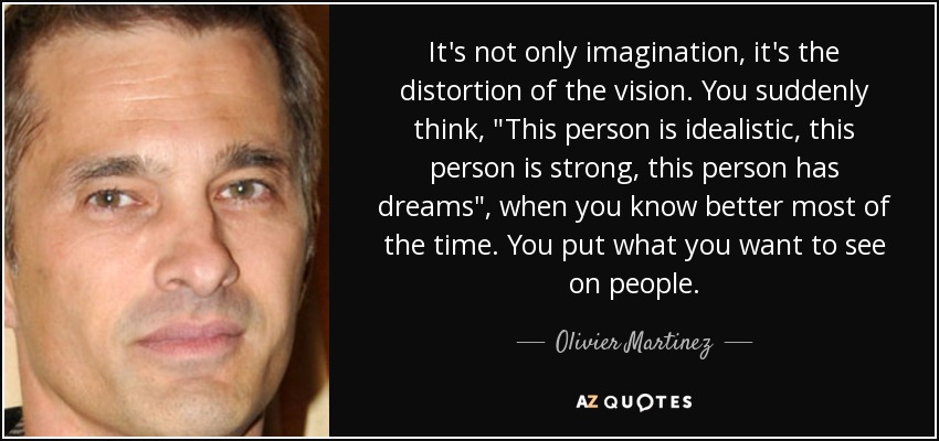 It's not only imagination, it's the distortion of the vision. You suddenly think, 