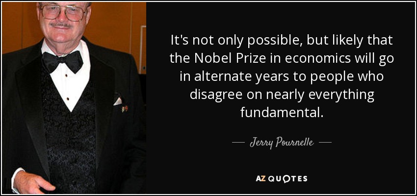 It's not only possible, but likely that the Nobel Prize in economics will go in alternate years to people who disagree on nearly everything fundamental. - Jerry Pournelle