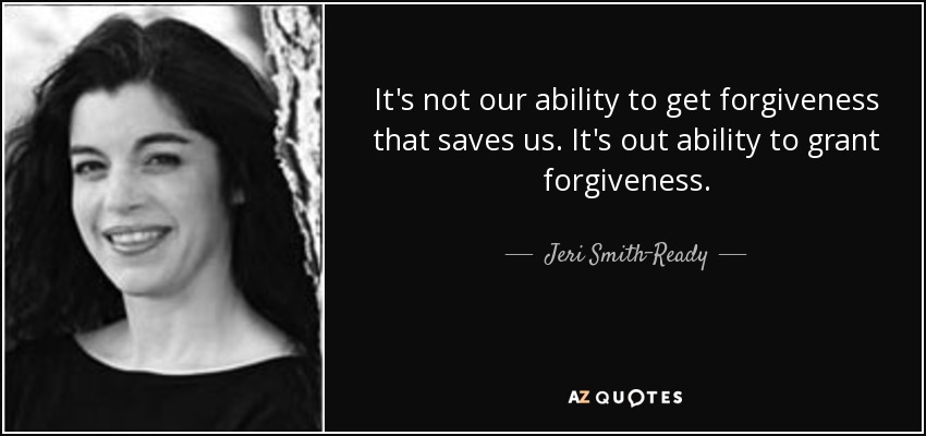 It's not our ability to get forgiveness that saves us. It's out ability to grant forgiveness. - Jeri Smith-Ready