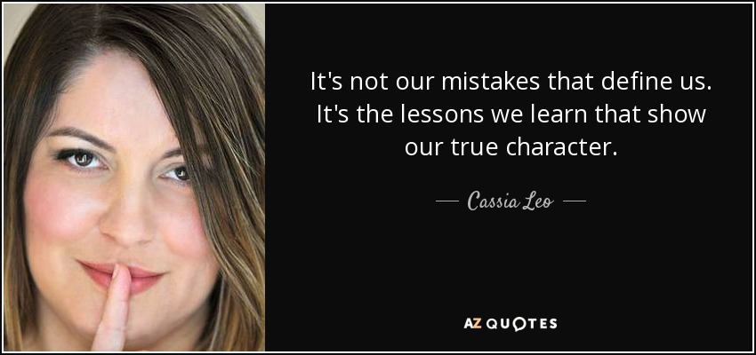 It's not our mistakes that define us. It's the lessons we learn that show our true character. - Cassia Leo