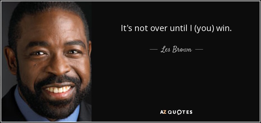It's not over until I (you) win. - Les Brown