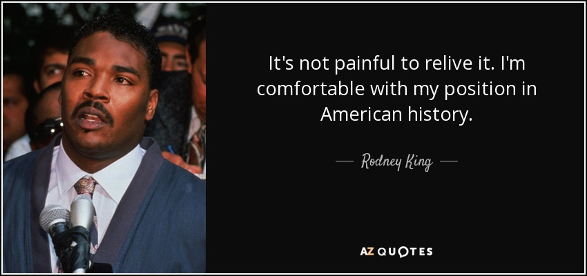 It's not painful to relive it. I'm comfortable with my position in American history. - Rodney King