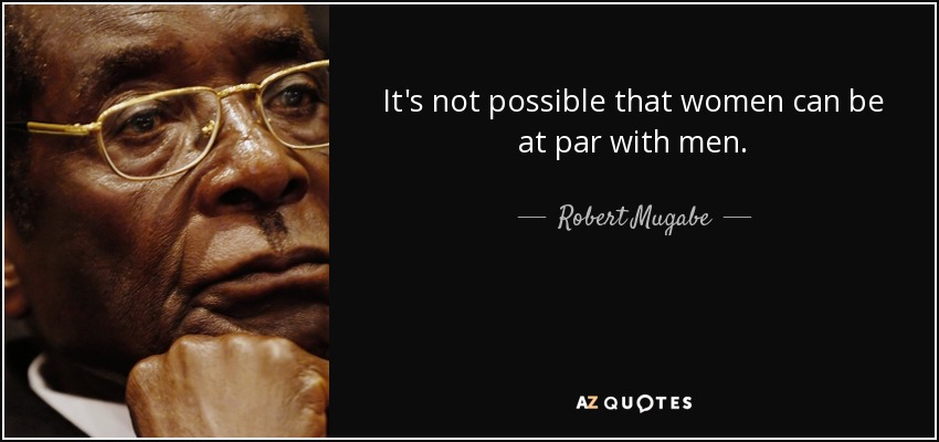 It's not possible that women can be at par with men. - Robert Mugabe