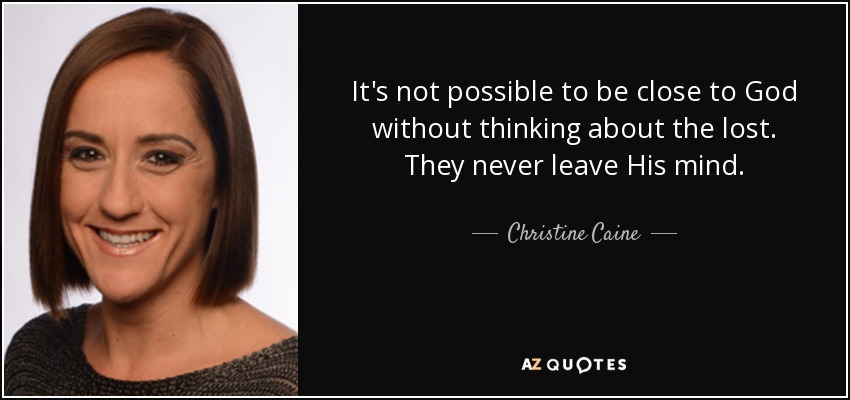 It's not possible to be close to God without thinking about the lost. They never leave His mind. - Christine Caine