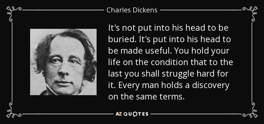 It's not put into his head to be buried. It's put into his head to be made useful. You hold your life on the condition that to the last you shall struggle hard for it. Every man holds a discovery on the same terms. - Charles Dickens