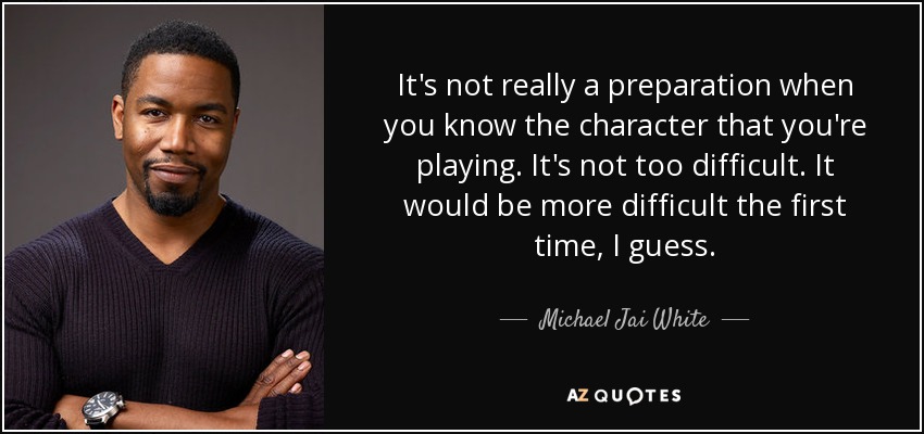 It's not really a preparation when you know the character that you're playing. It's not too difficult. It would be more difficult the first time, I guess. - Michael Jai White