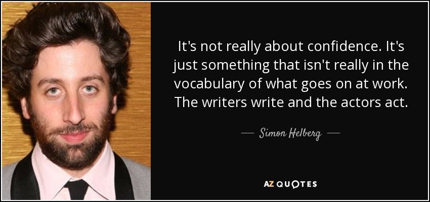 It's not really about confidence. It's just something that isn't really in the vocabulary of what goes on at work. The writers write and the actors act. - Simon Helberg