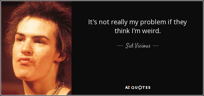 It's not really my problem if they think I'm weird. - Sid Vicious