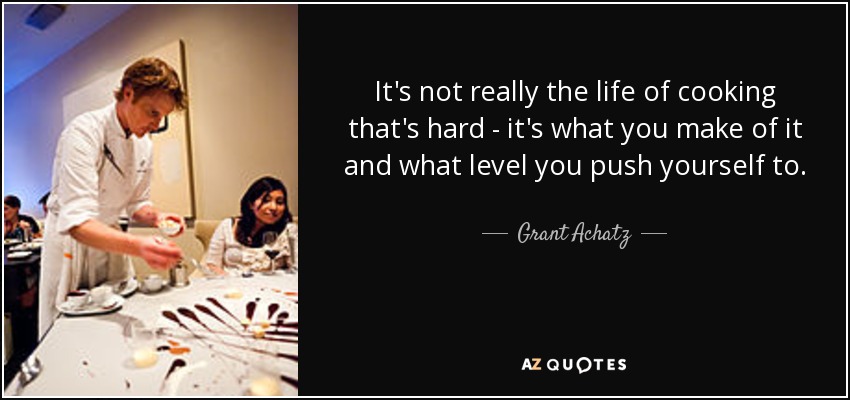 It's not really the life of cooking that's hard - it's what you make of it and what level you push yourself to. - Grant Achatz