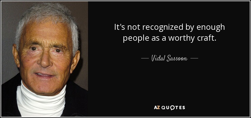 It's not recognized by enough people as a worthy craft. - Vidal Sassoon