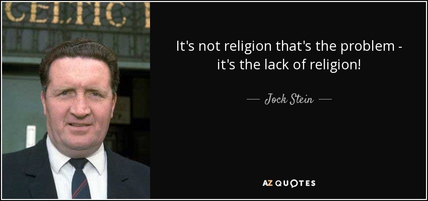 It's not religion that's the problem - it's the lack of religion! - Jock Stein