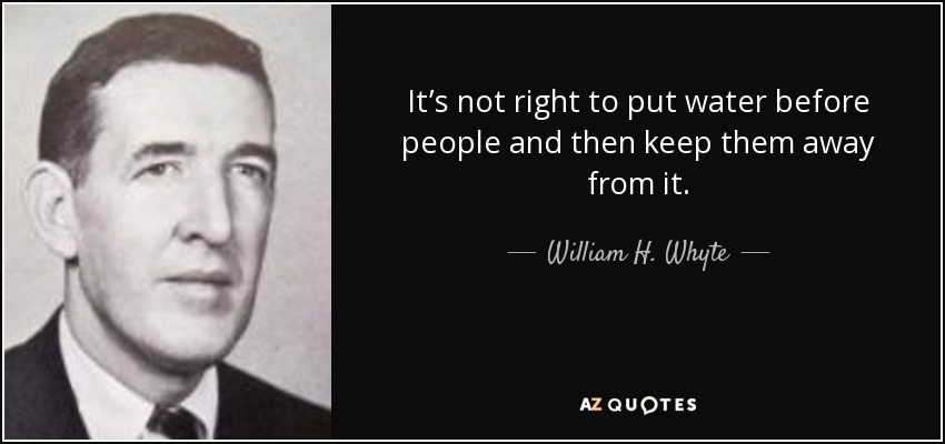 It’s not right to put water before people and then keep them away from it. - William H. Whyte