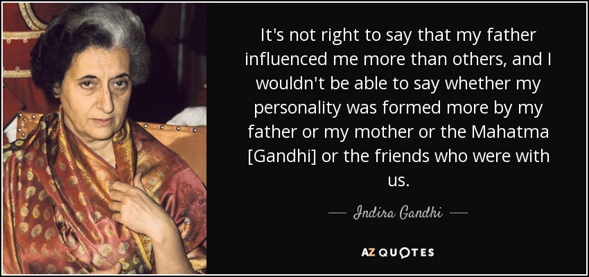 It's not right to say that my father influenced me more than others, and I wouldn't be able to say whether my personality was formed more by my father or my mother or the Mahatma [Gandhi] or the friends who were with us. - Indira Gandhi