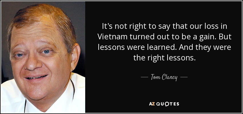 It's not right to say that our loss in Vietnam turned out to be a gain. But lessons were learned. And they were the right lessons. - Tom Clancy