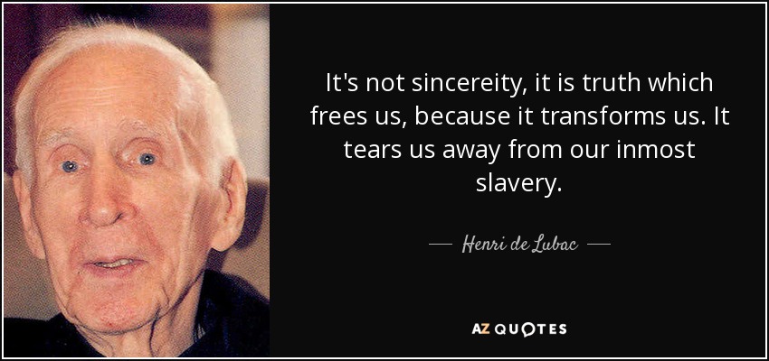 It's not sincereity, it is truth which frees us, because it transforms us. It tears us away from our inmost slavery. - Henri de Lubac