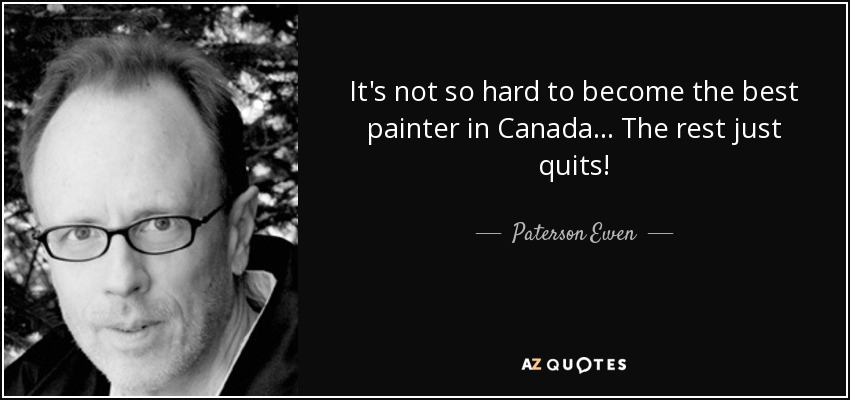 It's not so hard to become the best painter in Canada... The rest just quits! - Paterson Ewen