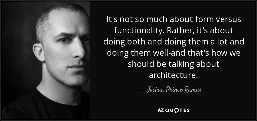It's not so much about form versus functionality. Rather, it's about doing both and doing them a lot and doing them well-and that's how we should be talking about architecture. - Joshua Prince-Ramus