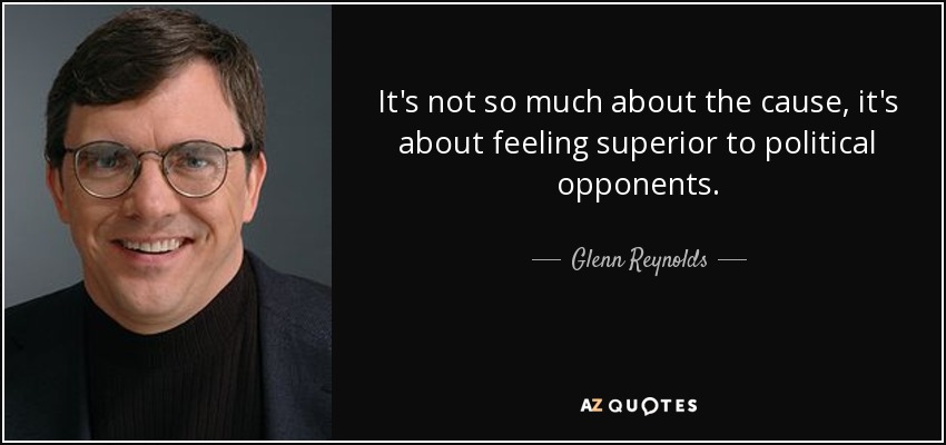 It's not so much about the cause, it's about feeling superior to political opponents. - Glenn Reynolds
