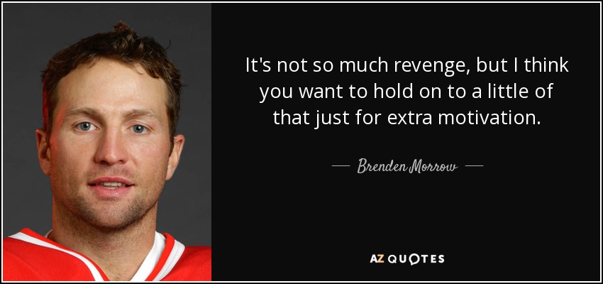 It's not so much revenge, but I think you want to hold on to a little of that just for extra motivation. - Brenden Morrow