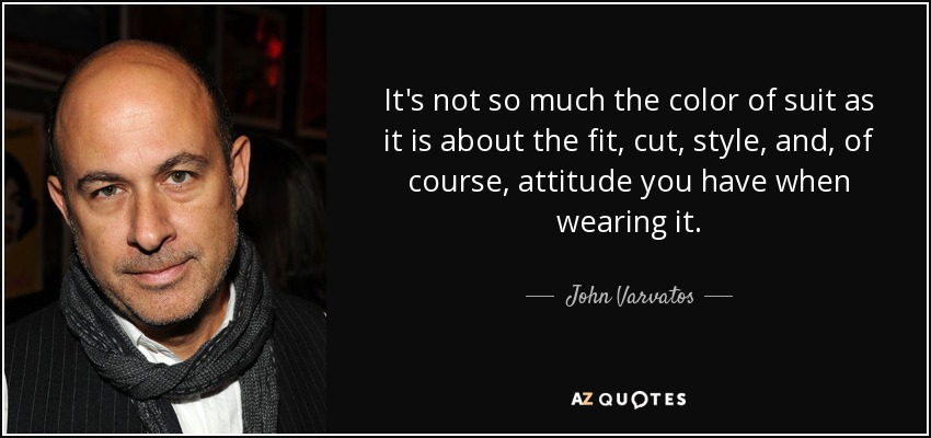 It's not so much the color of suit as it is about the fit, cut, style, and, of course, attitude you have when wearing it. - John Varvatos
