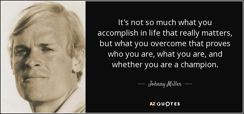 It's not so much what you accomplish in life that really matters, but what you overcome that proves who you are, what you are, and whether you are a champion. - Johnny Miller