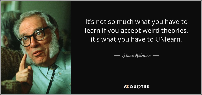 It's not so much what you have to learn if you accept weird theories, it's what you have to UNlearn. - Isaac Asimov