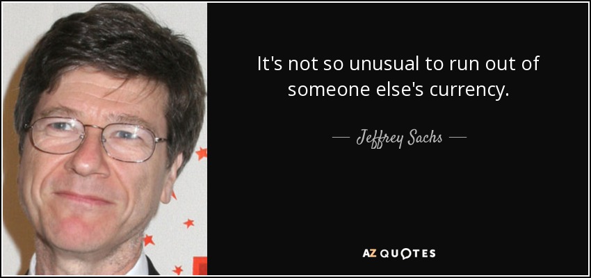 It's not so unusual to run out of someone else's currency. - Jeffrey Sachs