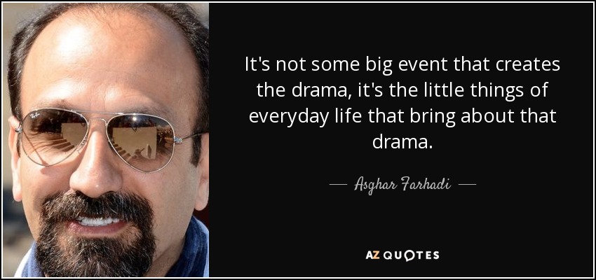 It's not some big event that creates the drama, it's the little things of everyday life that bring about that drama. - Asghar Farhadi