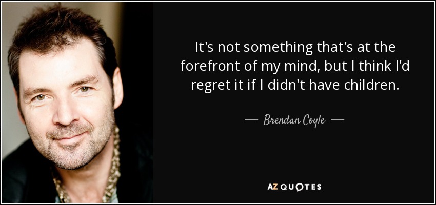 It's not something that's at the forefront of my mind, but I think I'd regret it if I didn't have children. - Brendan Coyle