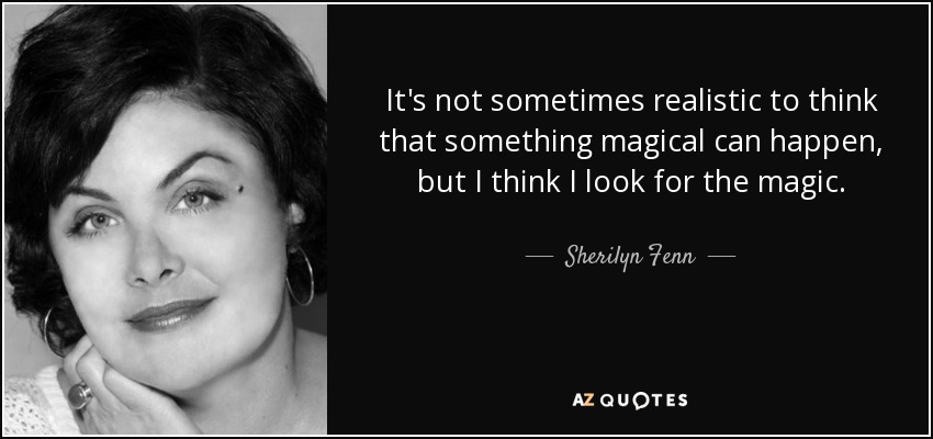 It's not sometimes realistic to think that something magical can happen, but I think I look for the magic. - Sherilyn Fenn