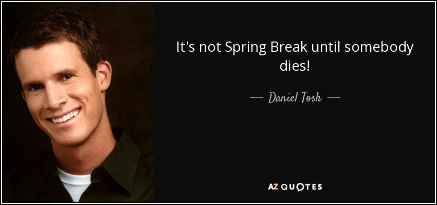 It's not Spring Break until somebody dies! - Daniel Tosh