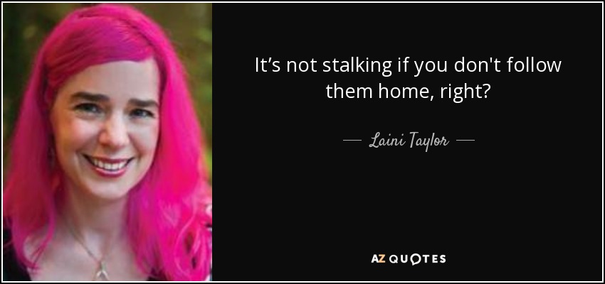 It’s not stalking if you don't follow them home, right? - Laini Taylor