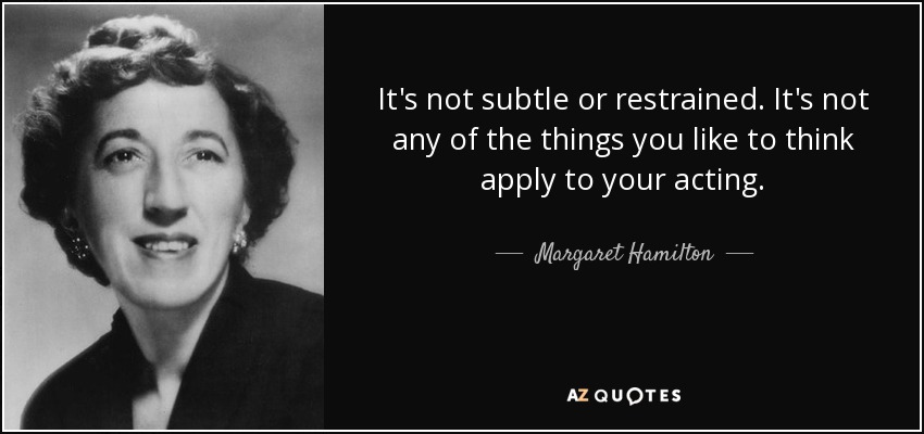 It's not subtle or restrained. It's not any of the things you like to think apply to your acting. - Margaret Hamilton