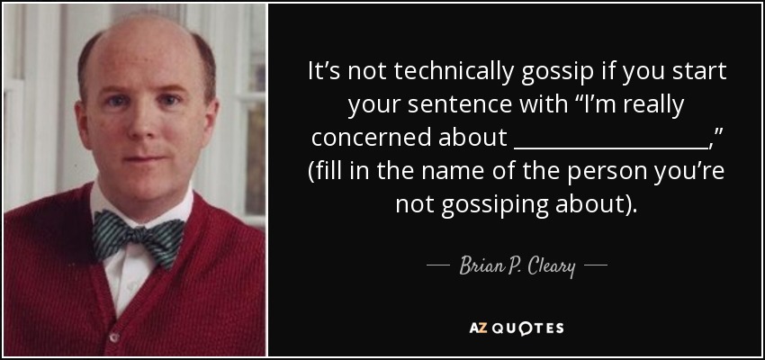 It’s not technically gossip if you start your sentence with “I’m really concerned about __________________ ,” (fill in the name of the person you’re not gossiping about). - Brian P. Cleary