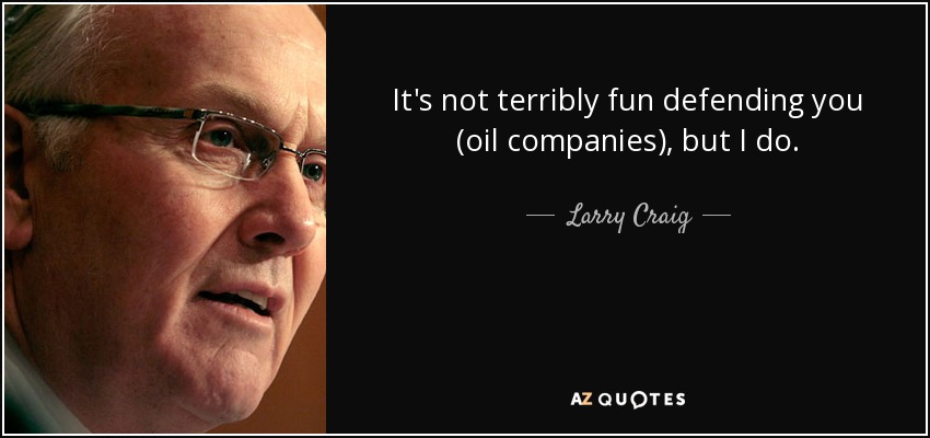 It's not terribly fun defending you (oil companies), but I do. - Larry Craig
