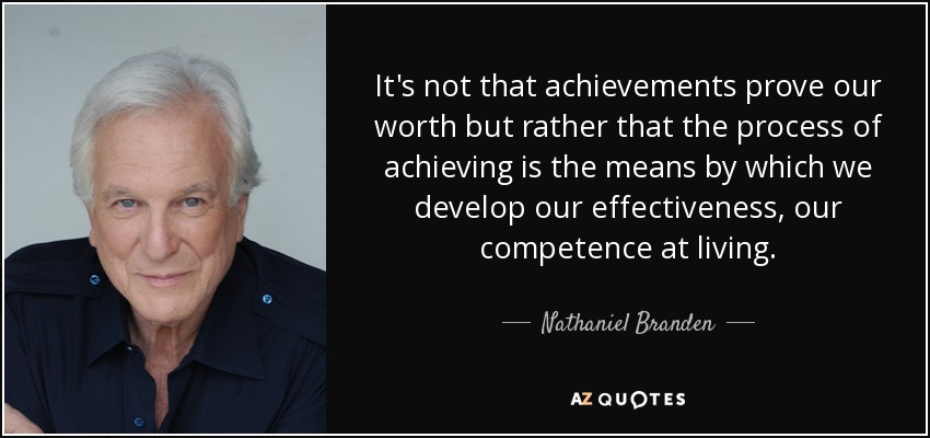 It's not that achievements prove our worth but rather that the process of achieving is the means by which we develop our effectiveness, our competence at living. - Nathaniel Branden