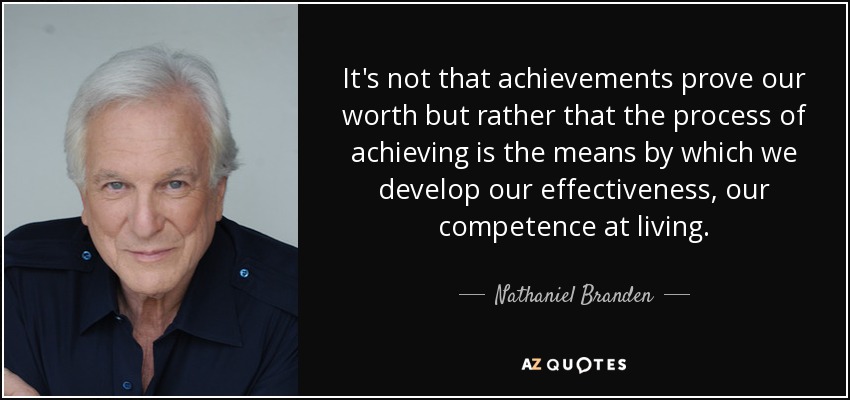 It's not that achievements prove our worth but rather that the process of achieving is the means by which we develop our effectiveness, our competence at living. - Nathaniel Branden