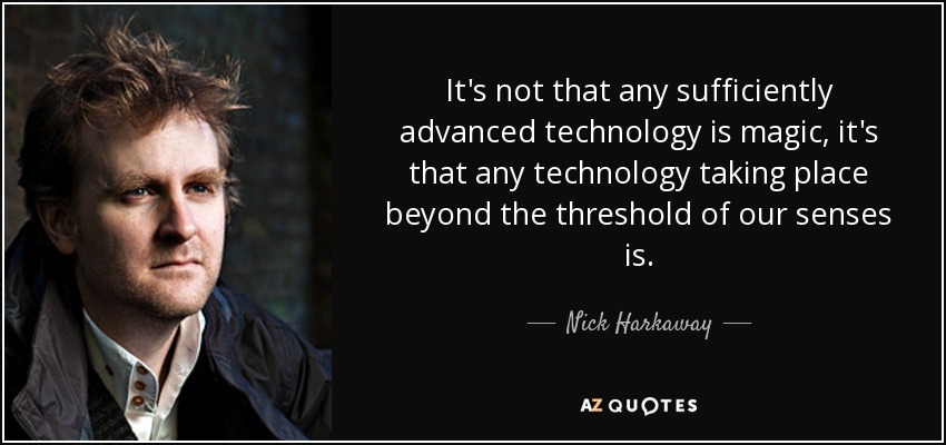 It's not that any sufficiently advanced technology is magic, it's that any technology taking place beyond the threshold of our senses is. - Nick Harkaway
