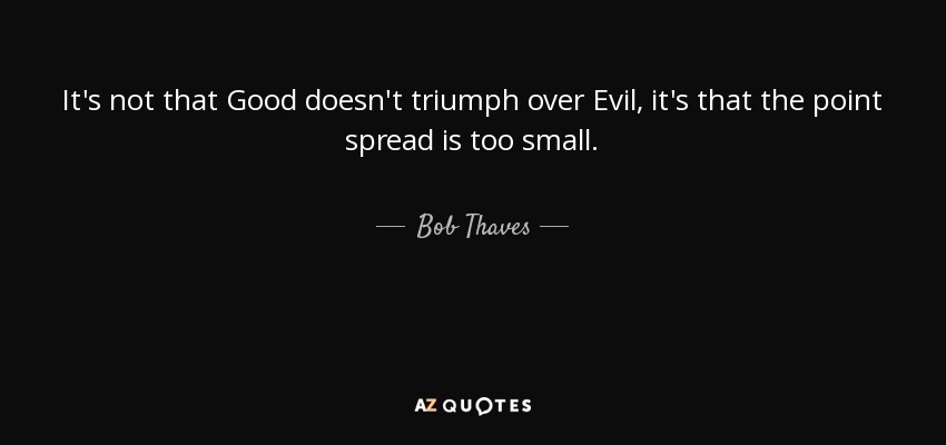 It's not that Good doesn't triumph over Evil, it's that the point spread is too small. - Bob Thaves