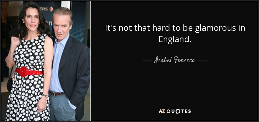 It's not that hard to be glamorous in England. - Isabel Fonseca