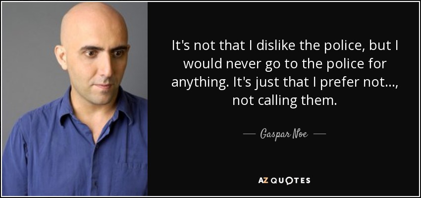 It's not that I dislike the police, but I would never go to the police for anything. It's just that I prefer not..., not calling them. - Gaspar Noe