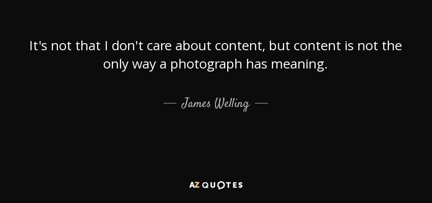 It's not that I don't care about content, but content is not the only way a photograph has meaning. - James Welling