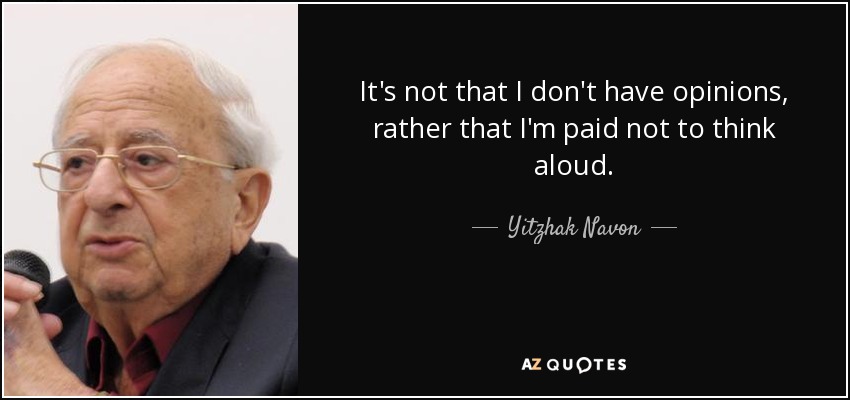 It's not that I don't have opinions, rather that I'm paid not to think aloud. - Yitzhak Navon