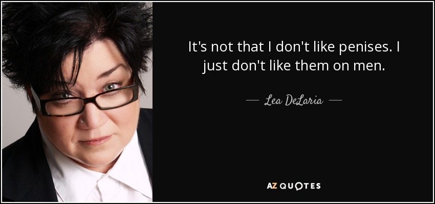 It's not that I don't like penises. I just don't like them on men. - Lea DeLaria