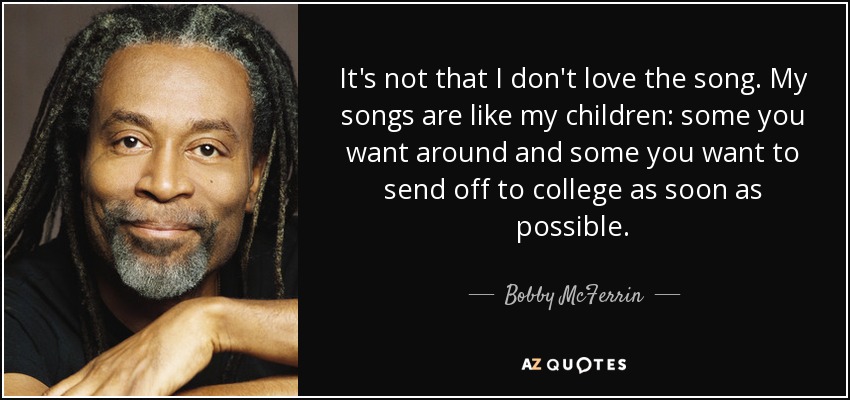 It's not that I don't love the song. My songs are like my children: some you want around and some you want to send off to college as soon as possible. - Bobby McFerrin