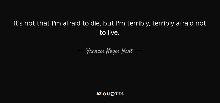It's not that I'm afraid to die, but I'm terribly, terribly afraid not to live. - Frances Noyes Hart
