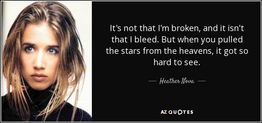 It's not that I'm broken, and it isn't that I bleed. But when you pulled the stars from the heavens, it got so hard to see. - Heather Nova