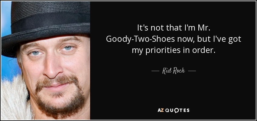 It's not that I'm Mr. Goody-Two-Shoes now, but I've got my priorities in order. - Kid Rock